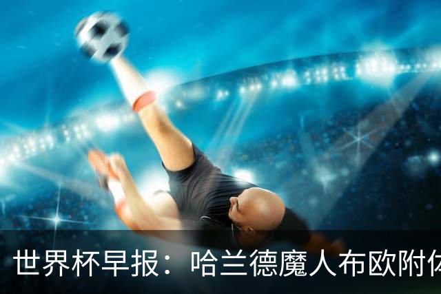 世界杯早报：哈兰德魔人布欧附体！率挪威掀翻五星巴西晋级8强