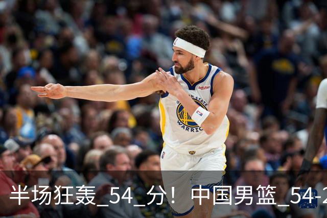 半场狂轰 54 分！中国男篮 54-28 碾压中国台北，全员多点开花，攻防两端全面压制