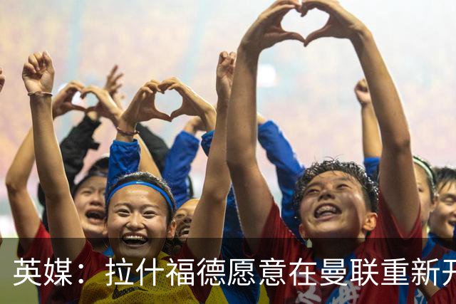 英媒：拉什福德愿意在曼联重新开始，他不想加盟其他英超俱乐部