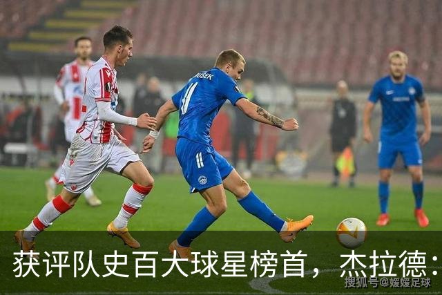 获评队史百大球星榜首，杰拉德：达格利什永远是我心目中的第一