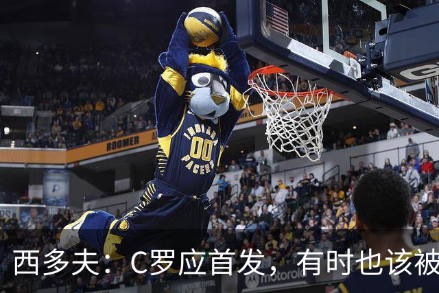 西多夫：C罗应首发，有时也该被换下，但他不该执着于证明自己了