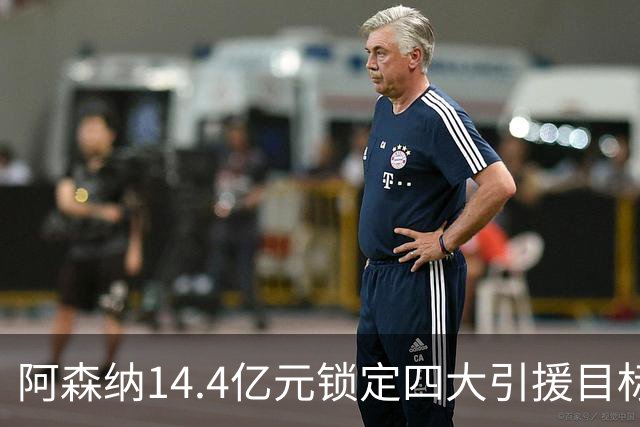 阿森纳14.4亿元锁定四大引援目标，免签西甲铁卫堪称神操作