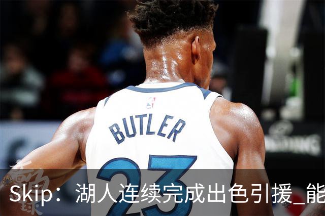 Skip：湖人连续完成出色引援 能实现这些全赖拒绝“詹跑跑”请求